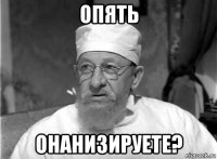 опять онанизируете?