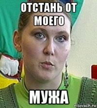 отстань от моего мужа