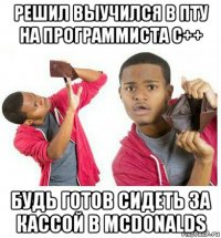 решил выучился в пту на программиста с++ будь готов сидеть за кассой в mcdonalds