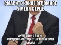 смарите какое огромное у меня серце ахуеть токо бы не сердечно-сосудистые в старости аааааа