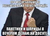 про мусор больше не рассказывай,а то гости придёт. пакетики и шприцы я вечером делаю,на досуге.