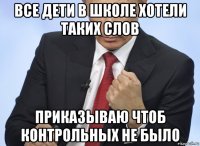 все дети в школе хотели таких слов приказываю чтоб контрольных не было