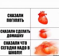 Сказали погулять Сказали сделать домашку Сказали что сегодня надо в школу!