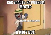 как упасть на ровном месте? я могу всё.