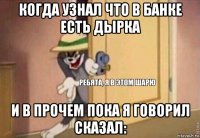 когда узнал что в банке есть дырка и в прочем пока я говорил сказал: