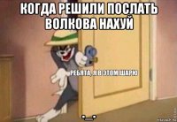 когда решили послать волкова нахуй ._.