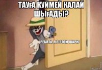 тауға куймей калай шығады? 