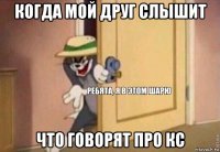 когда мой друг слышит что говорят про кс