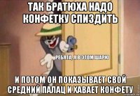 так братюха надо конфетку спиздить и потом он показывает свой средний палац и хавает конфету