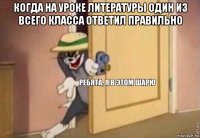 когда на уроке литературы один из всего класса ответил правильно 