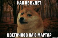 как не будет цветочков на 8 марта?