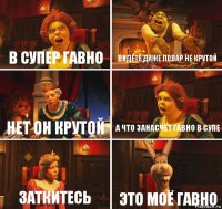 В супер гавно Видете даже повар не крутой Нет он крутой А что занасчёт гавно в супе Заткитесь Это моё гавно