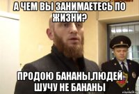 а чем вы занимаетесь по жизни? продою бананы,людей шучу не бананы