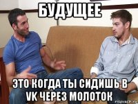 будущее это когда ты сидишь в vk через молоток