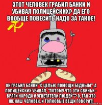 этот человек грабил банки и убивал полицейских? да его вообще повесить надо за такое! он грабил банки "с целью помощи бедным", а полицейских убивал, "потому что эти свиньи - враги народа и угнетатели людей"? о, так это же наш человек, и толковые вещи говорит!