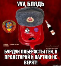 ууу, блядь бурдуи либерасты геи, в пролетарий и партию не верят!