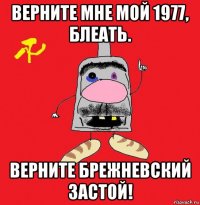 верните мне мой 1977, блеать. верните брежневский застой!