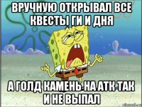 вручную открывал все квесты ги и дня а голд камень на атк так и не выпал