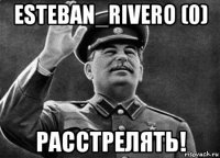 esteban_rivero (0) расстрелять!