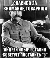 спасибо за внимание, товарищи андрей ильич, сталин советует поставить "5"