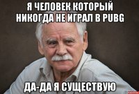 я человек который никогда не играл в pubg да-да я существую