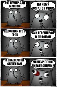 вот и умер дед максим да и хуй остался сним положили его в гроб хуй его уперся в потолок и знаете чтоя скажу вам менжур лежит вместе сниммм