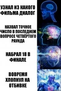 Узнал из какого фильма диалог Назвал точное число в последнем вопросе четвёртого раунда Набрал 18 в финале Вовремя хлопнул на отбивке