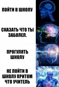 Пойти в школу Сказать что ты заболел. Прогулять школу Не пойти в школу притом что учитель