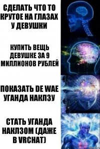 Сделать что то крутое на глазах у девушки Купить вещь девушке за 9 миллионов рублей Показать De wae уганда наклзу Стать уганда наклзом (даже в VRChat)