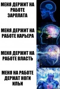 меня держит на работе зарплата меня держит на работе карьера меня держит на работе власть меня на работе держат ноги Ильи