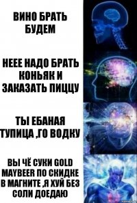 Вино брать будем Неее надо брать коньяк и заказать пиццу Ты ебаная тупица ,го водку Вы чё суки Gold maybeer по скидке в магните ,я хуй без соли доедаю