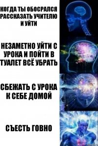 когда ты обосрался рассказать учителю и уйти незаметно уйти с урока и пойти в туалет всё убрать сбежать с урока к себе домой съесть говно