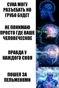 Сука могу разъебать но грубо будет не понимаю просто где ваше человеческое правда у каждого своя пошел за пельменями