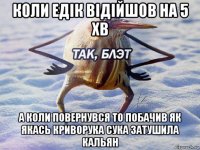 коли едік відійшов на 5 хв а коли повернувся то побачив як якась криворука сука затушила кальян