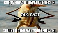 когда мама отобрала телефон значит я отбираю твой телефон!