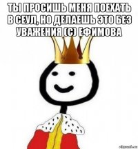 ты просишь меня поехать в сеул, но делаешь это без уважения (с) ефимова 