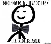 з 8 березня вітаю тебе теребонька )))