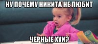 ну почему никита не любит черные хуи?