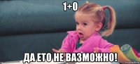 1+0 да ето не вазможно!