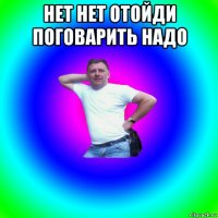 нет нет отойди поговарить надо 