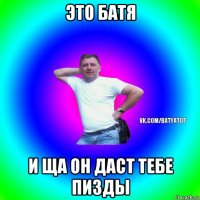 это батя и ща он даст тебе пизды