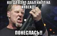 когда взял дабл килл на инвейде понеслась!!