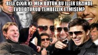 bele çıxır ki, men bütün bu iller erzinde evde oturub tembellik etmişem? 