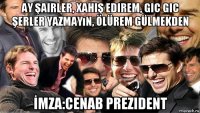 ay şairler, xahiş edirem, gic gic şerler yazmayın, ölürem gülmekden İmza:cenab prezident