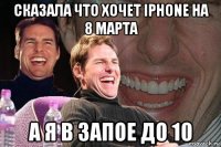 сказала что хочет iphone на 8 марта а я в запое до 10