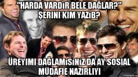 "harda vardır bele dağlar?" şerini kim yazıb? üreyimi dağlamısınız da ay sosial müdafie nazirliyi