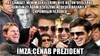 ay camaat, menim şekillerimi niye bütün ofislerde asmısınız? adam özü özüne ne qeder baxar? я - скромный человек. İmza:cenab prezident