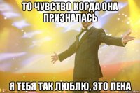 то чувство когда она призналась я тебя так люблю, это лена