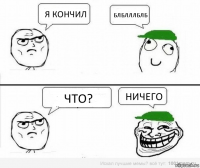 я кончил блблллблб что? ничего