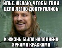 илье. желаю, чтобы твои цели легко достигались и жизнь была наполнена яркими красками